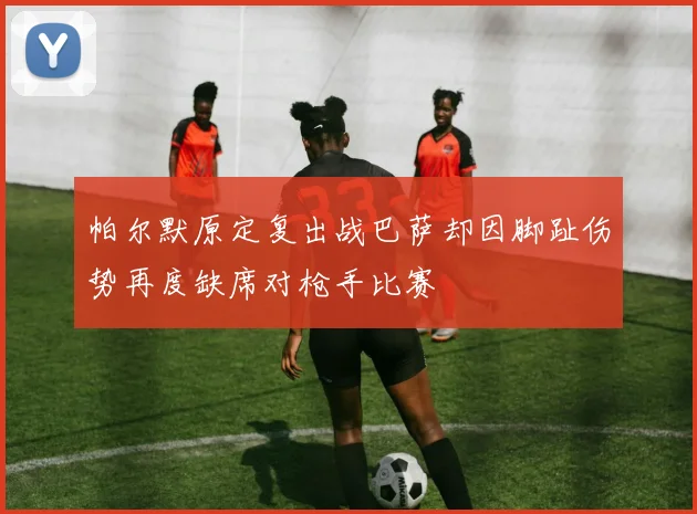 帕尔默原定复出战巴萨却因脚趾伤势再度缺席对枪手比赛
