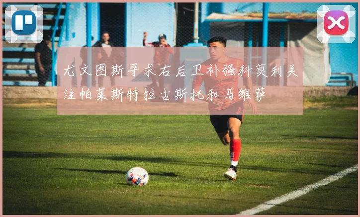 尤文图斯寻求右后卫补强科莫利关注帕莱斯特拉古斯托和马维萨