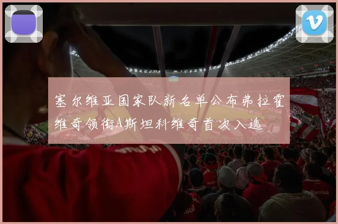 塞尔维亚国家队新名单公布弗拉霍维奇领衔A斯坦科维奇首次入选