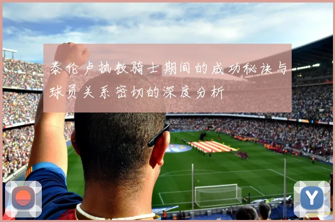 泰伦卢执教骑士期间的成功秘诀与球员关系密切的深度分析