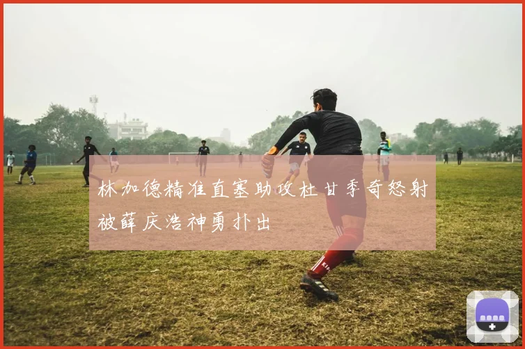 林加德精准直塞助攻杜甘季奇怒射被薛庆浩神勇扑出