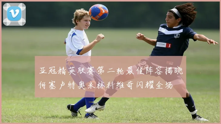 亚冠精英联赛第二轮最佳阵容揭晓何塞卢特奥米林科维奇闪耀全场