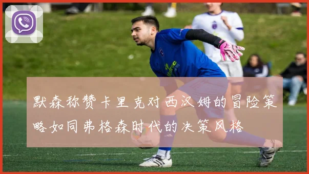 默森称赞卡里克对西汉姆的冒险策略如同弗格森时代的决策风格