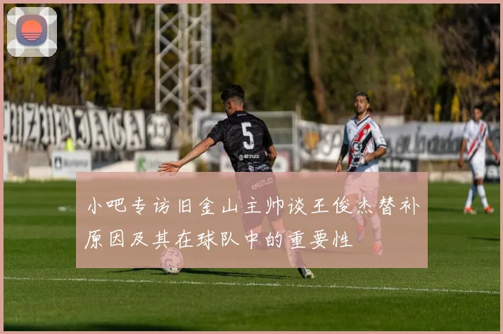 小吧专访旧金山主帅谈王俊杰替补原因及其在球队中的重要性