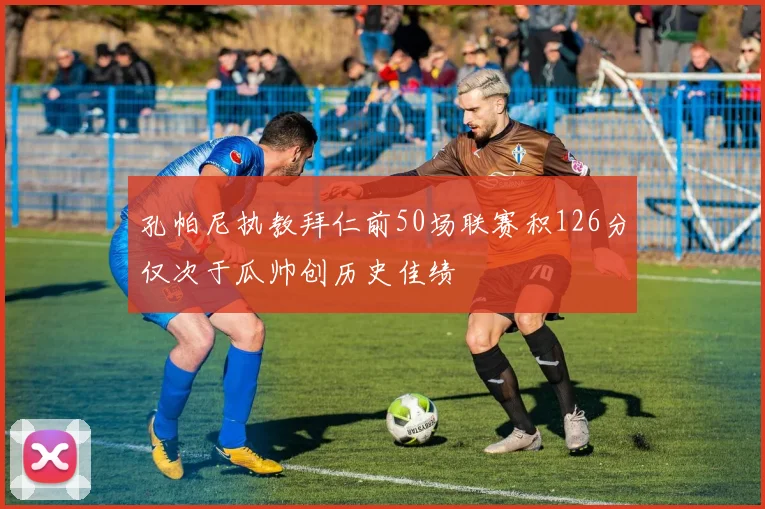 孔帕尼执教拜仁前50场联赛积126分仅次于瓜帅创历史佳绩