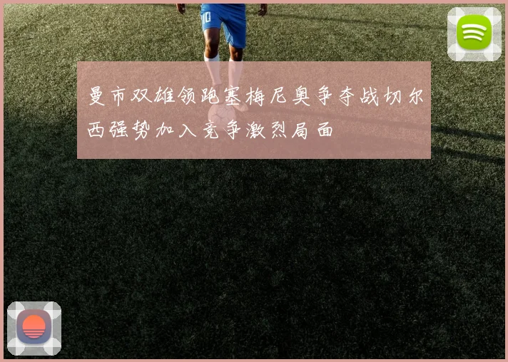 曼市双雄领跑塞梅尼奥争夺战切尔西强势加入竞争激烈局面
