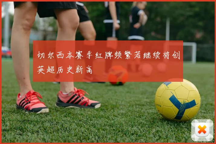 切尔西本赛季红牌频繁若继续将创英超历史新高