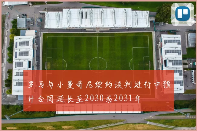 罗马与小曼奇尼续约谈判进行中预计合同延长至2030或2031年