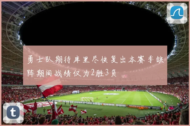 勇士队期待库里尽快复出本赛季缺阵期间战绩仅为2胜3负