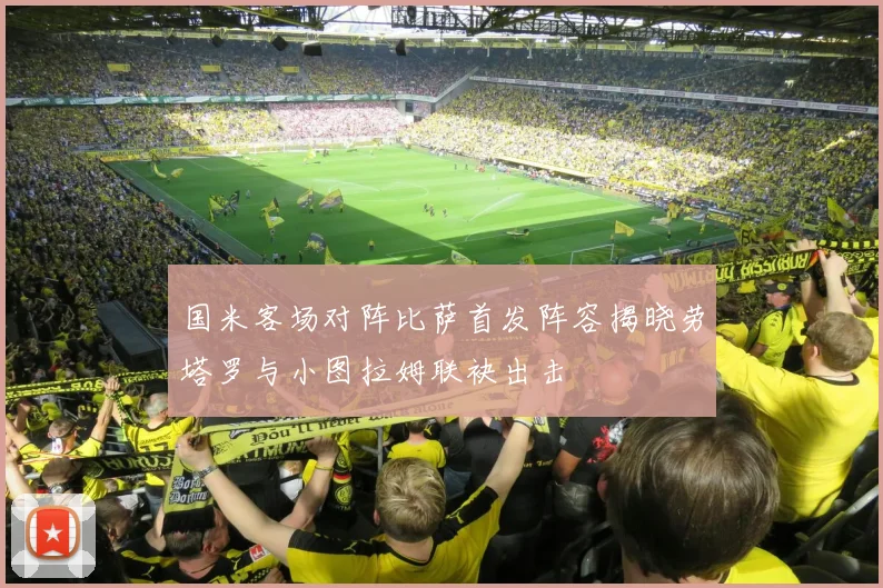国米客场对阵比萨首发阵容揭晓劳塔罗与小图拉姆联袂出击