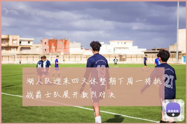 湖人队迎来四天休整期下周一将挑战爵士队展开激烈对决
