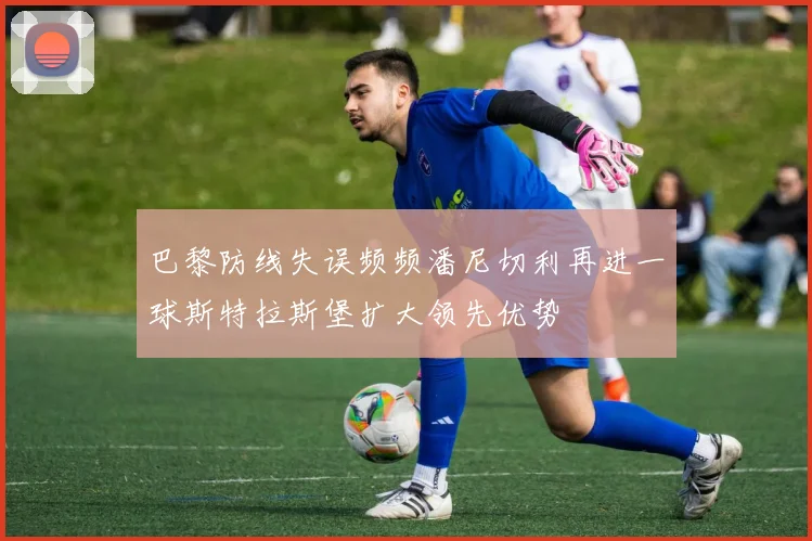 巴黎防线失误频频潘尼切利再进一球斯特拉斯堡扩大领先优势