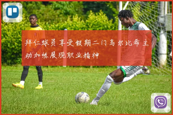 拜仁球员享受假期二门乌尔比希主动加练展现职业精神
