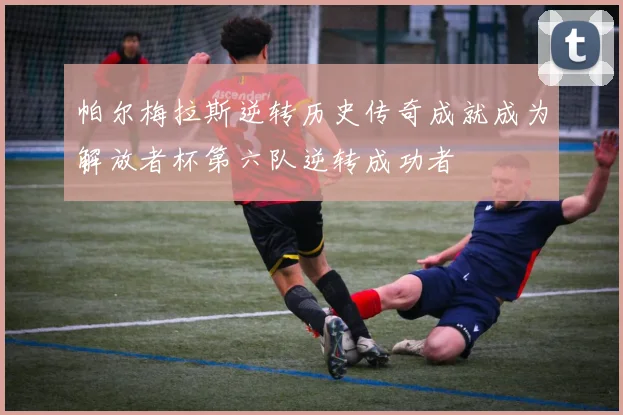 帕尔梅拉斯逆转历史传奇成就成为解放者杯第六队逆转成功者
