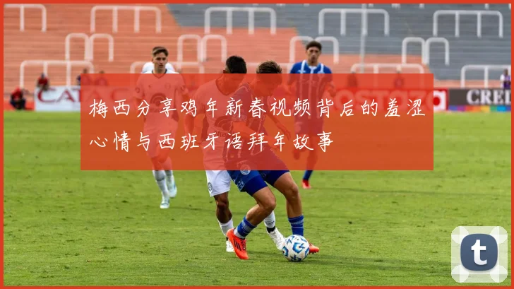 梅西分享鸡年新春视频背后的羞涩心情与西班牙语拜年故事