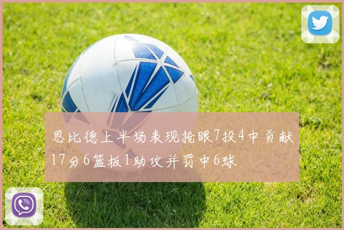 恩比德上半场表现抢眼7投4中贡献17分6篮板1助攻并罚中6球