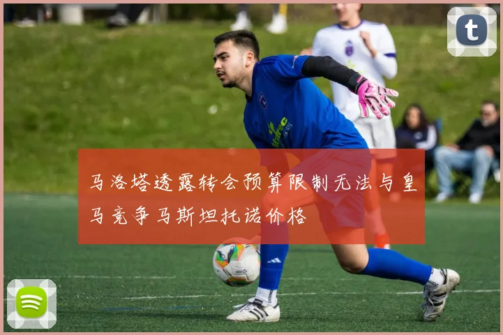 马洛塔透露转会预算限制无法与皇马竞争马斯坦托诺价格
