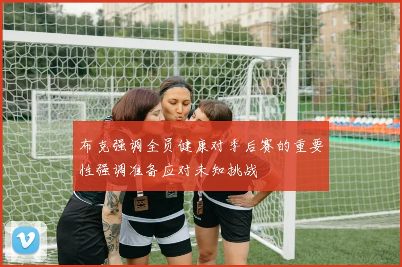 布克强调全员健康对季后赛的重要性强调准备应对未知挑战