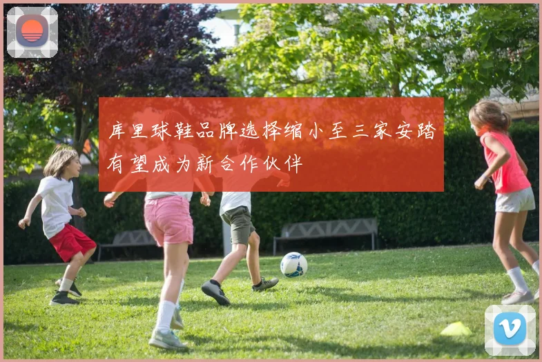 库里球鞋品牌选择缩小至三家安踏有望成为新合作伙伴