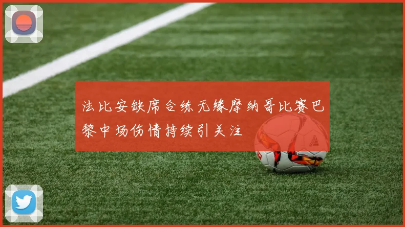 法比安缺席合练无缘摩纳哥比赛巴黎中场伤情持续引关注