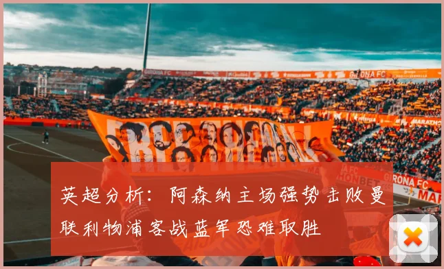 英超分析：阿森纳主场强势击败曼联利物浦客战蓝军恐难取胜