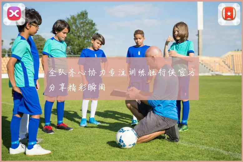 全队齐心协力专注训练独行侠官方分享精彩瞬间