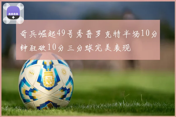 奇兵崛起49号秀普罗克特半场10分钟狂砍10分三分球完美表现