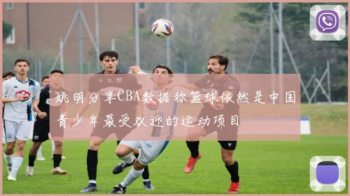 姚明分享CBA数据称篮球依然是中国青少年最受欢迎的运动项目