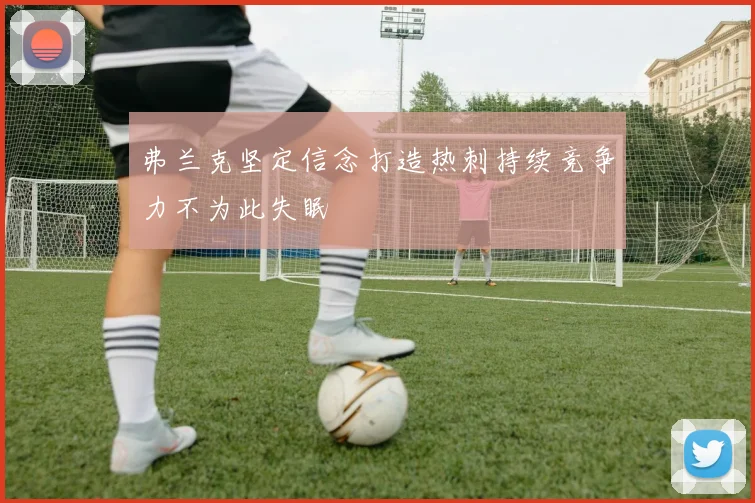 弗兰克坚定信念打造热刺持续竞争力不为此失眠