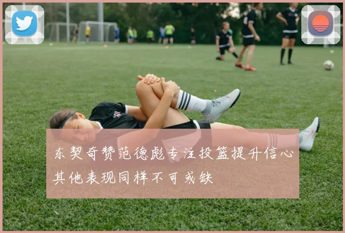 东契奇赞范德彪专注投篮提升信心其他表现同样不可或缺
