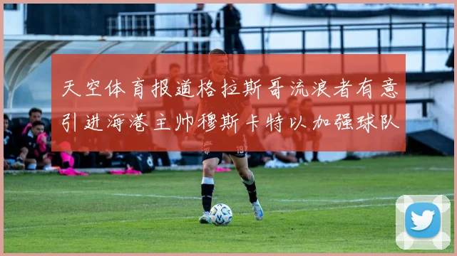 天空体育报道格拉斯哥流浪者有意引进海港主帅穆斯卡特以加强球队实力