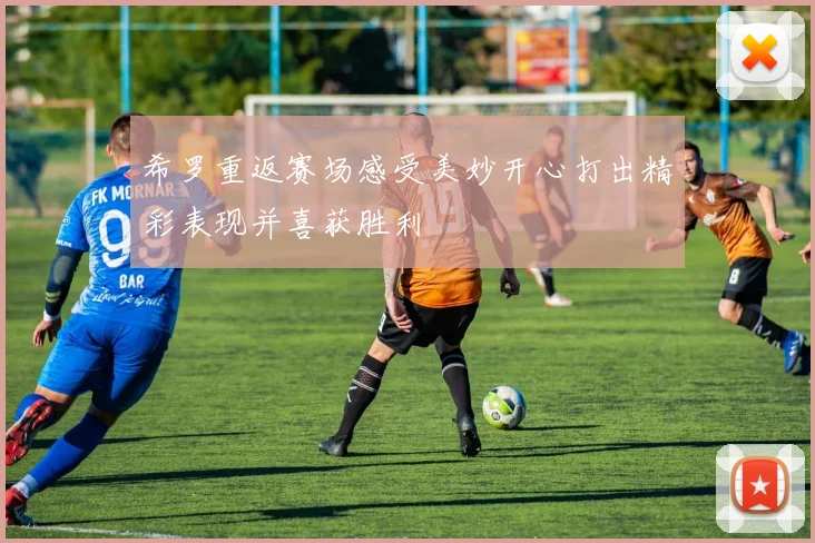 希罗重返赛场感受美妙开心打出精彩表现并喜获胜利