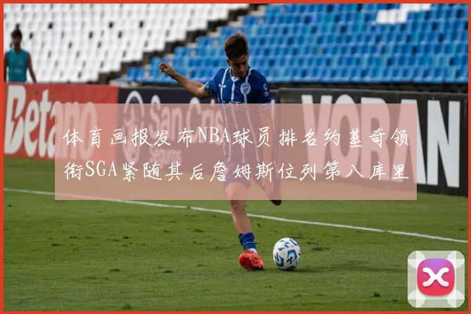 体育画报发布NBA球员排名约基奇领衔SGA紧随其后詹姆斯位列第八库里与杜兰特未入榜