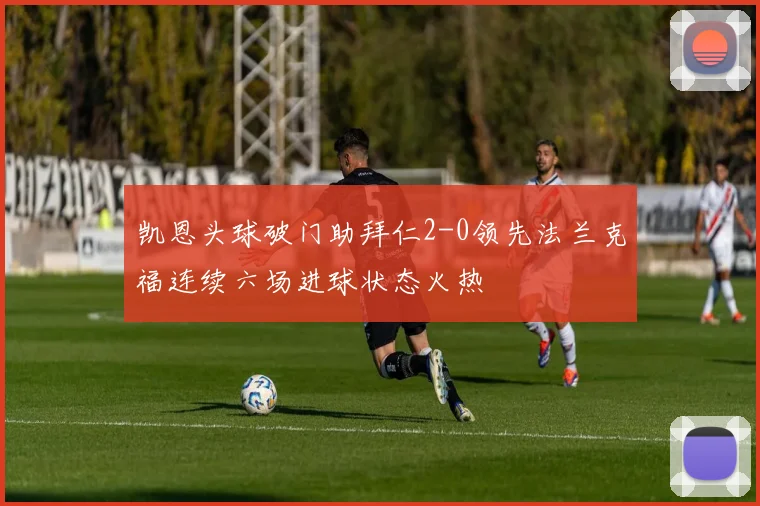 凯恩头球破门助拜仁2-0领先法兰克福连续六场进球状态火热