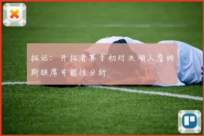 拓记：开拓者赛季初对决湖人詹姆斯缺席可能性分析