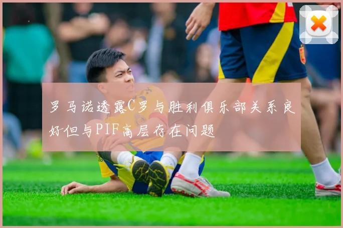 罗马诺透露C罗与胜利俱乐部关系良好但与PIF高层存在问题