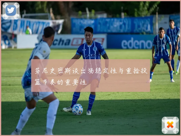 芬尼史密斯谈出场稳定性与重拾投篮节奏的重要性