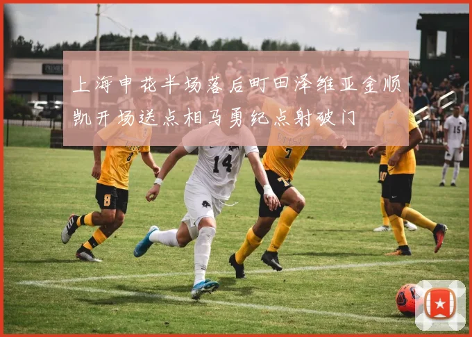 上海申花半场落后町田泽维亚金顺凯开场送点相马勇纪点射破门