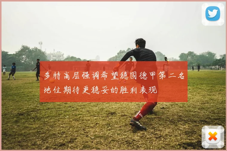 多特高层强调希望稳固德甲第二名地位期待更稳妥的胜利表现