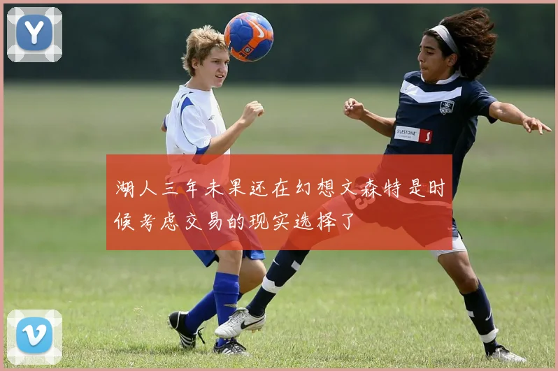 湖人三年未果还在幻想文森特是时候考虑交易的现实选择了