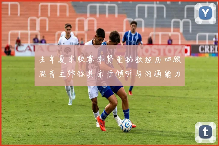 去年夏季联赛李贤重执教经历回顾混音主帅称其乐于倾听与沟通能力强