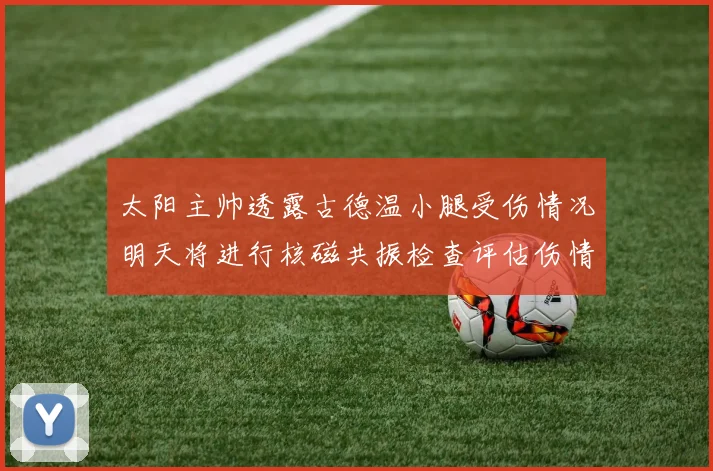 太阳主帅透露古德温小腿受伤情况明天将进行核磁共振检查评估伤情