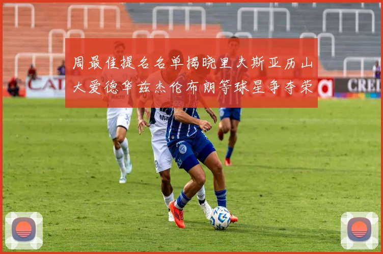 周最佳提名名单揭晓里夫斯亚历山大爱德华兹杰伦布朗等球星争夺荣誉