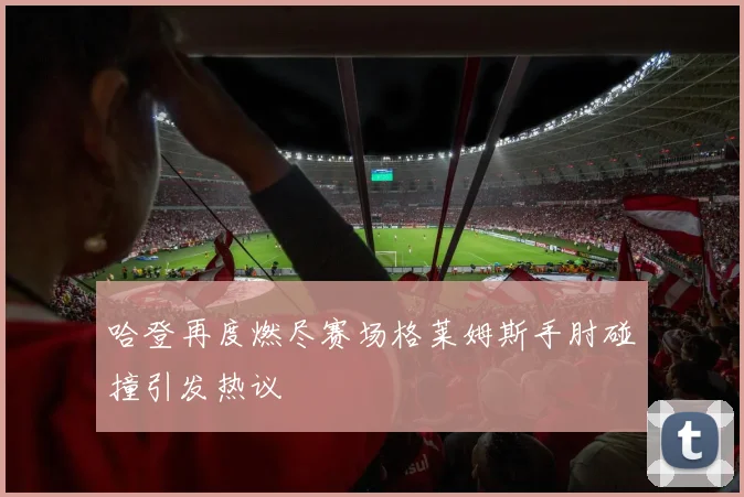 哈登再度燃尽赛场格莱姆斯手肘碰撞引发热议