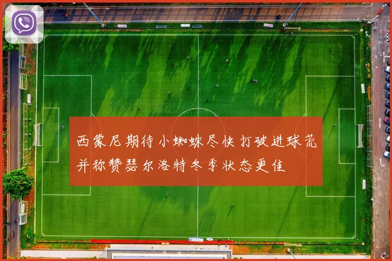 西蒙尼期待小蜘蛛尽快打破进球荒并称赞瑟尔洛特冬季状态更佳