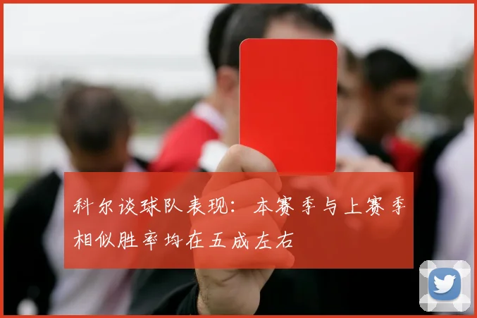 科尔谈球队表现：本赛季与上赛季相似胜率均在五成左右