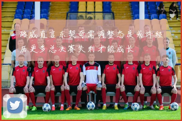 路威直言东契奇需调整态度或许经历更多总决赛失利才能成长