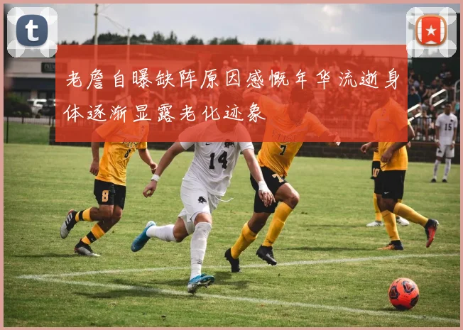 老詹自曝缺阵原因感慨年华流逝身体逐渐显露老化迹象
