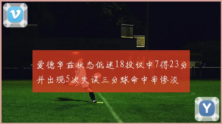 爱德华兹状态低迷18投仅中7得23分并出现5次失误三分球命中率惨淡