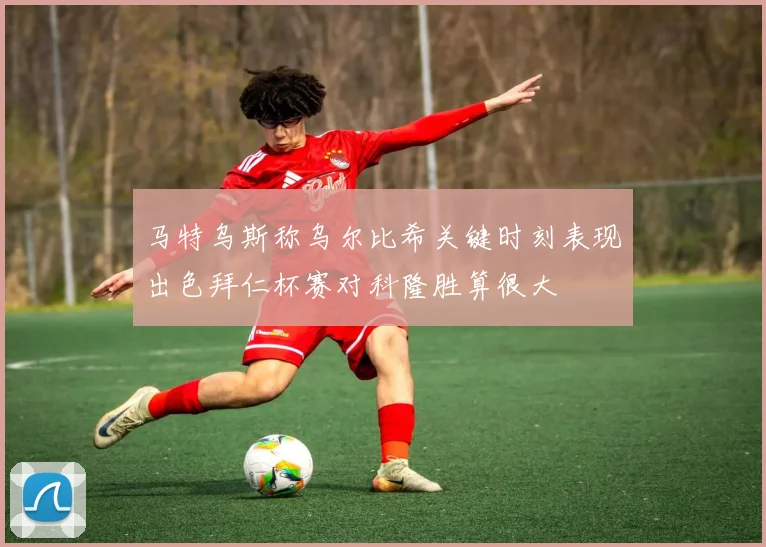 马特乌斯称乌尔比希关键时刻表现出色拜仁杯赛对科隆胜算很大